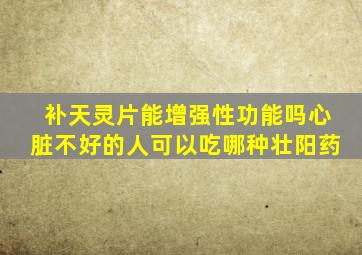 补天灵片能增强性功能吗心脏不好的人可以吃哪种壮阳药