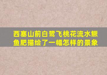 西塞山前白鹭飞桃花流水鳜鱼肥描绘了一幅怎样的景象