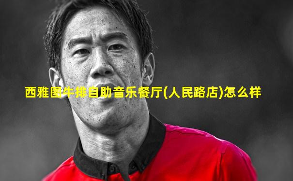 西雅图牛排自助音乐餐厅(人民路店)怎么样