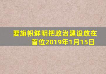 要旗帜鲜明把政治建设放在首位2019年1月15日