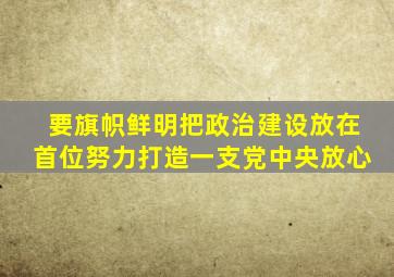 要旗帜鲜明把政治建设放在首位努力打造一支党中央放心
