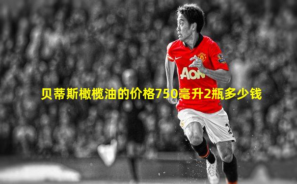 贝蒂斯橄榄油的价格750毫升2瓶多少钱