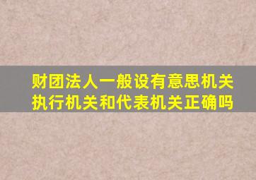 财团法人一般设有意思机关执行机关和代表机关正确吗
