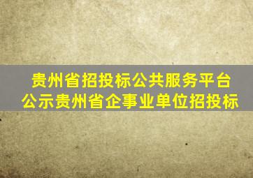 贵州省招投标公共服务平台公示贵州省企事业单位招投标