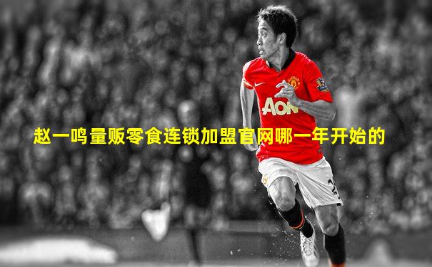 赵一鸣量贩零食连锁加盟官网哪一年开始的