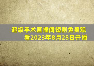 超级手术直播间短剧免费观看2023年8月25日开播