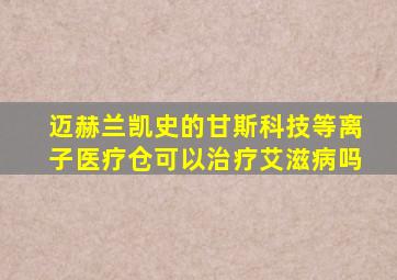 迈赫兰凯史的甘斯科技等离子医疗仓可以治疗艾滋病吗