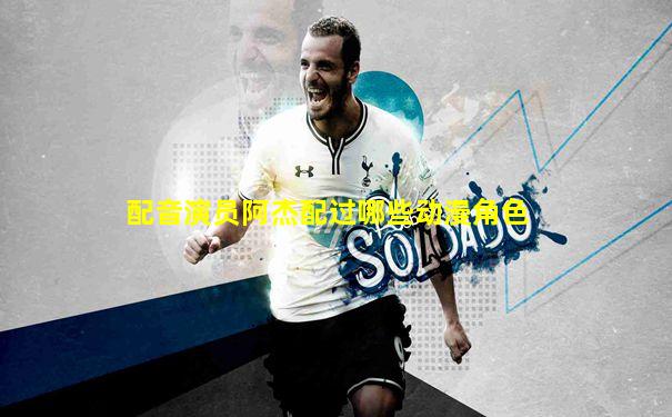 配音演员阿杰配过哪些动漫角色