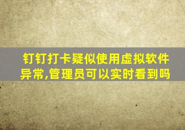 钉钉打卡疑似使用虚拟软件异常,管理员可以实时看到吗