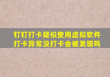 钉钉打卡疑似使用虚拟软件打卡异常没打卡会被发现吗