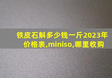 铁皮石斛多少钱一斤2023年价格表,miniso,哪里收购