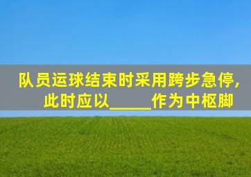 队员运球结束时采用跨步急停,此时应以_____作为中枢脚
