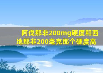 阿伐那非200mg硬度和西地那非200毫克那个硬度高