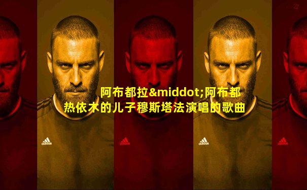 阿布都拉·阿布都热依木的儿子穆斯塔法演唱的歌曲