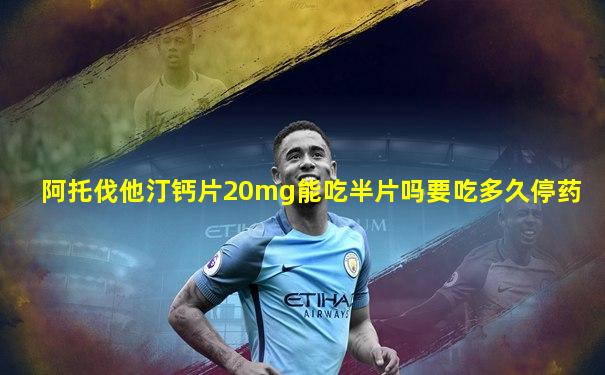 阿托伐他汀钙片20mg能吃半片吗要吃多久停药