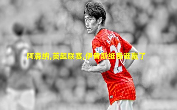 阿森纳,英超联赛,伊普斯维奇谁赢了