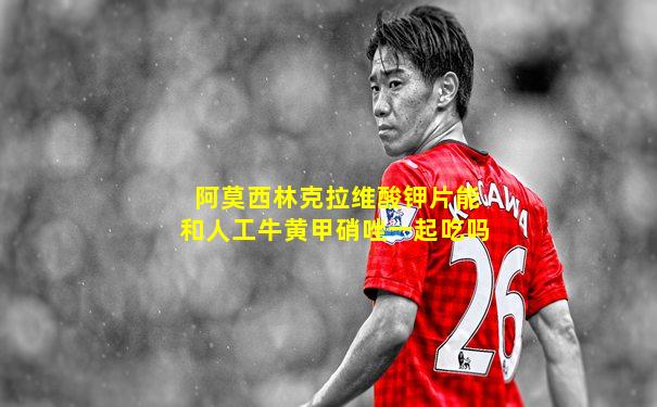 阿莫西林克拉维酸钾片能和人工牛黄甲硝唑一起吃吗