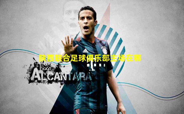 陕西联合足球俱乐部主场在哪