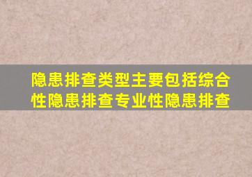 隐患排查类型主要包括综合性隐患排查专业性隐患排查