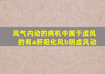 风气内动的病机中属于虚风的有a肝阳化风b阴虚风动