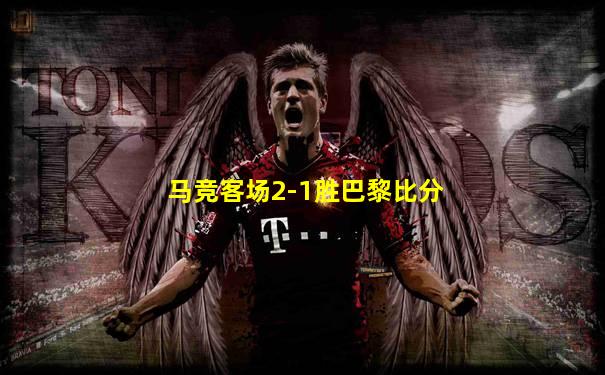马竞客场2-1胜巴黎比分