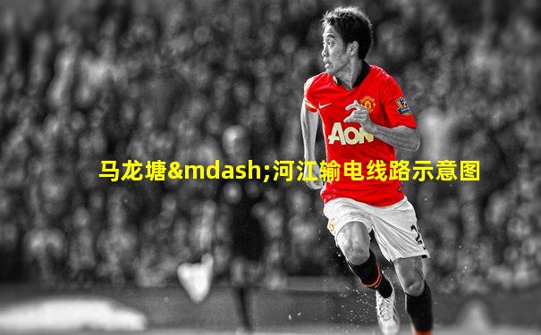 马龙塘—河江输电线路示意图
