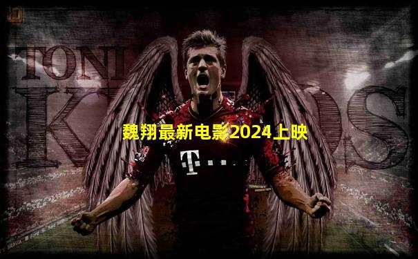 魏翔最新电影2024上映