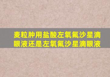 麦粒肿用盐酸左氧氟沙星滴眼液还是左氧氟沙星滴眼液